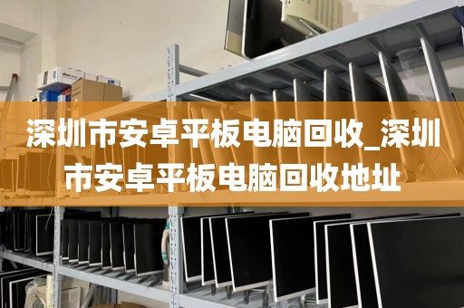 深圳市安卓平板電腦回收_深圳市安卓平板電腦回收地址