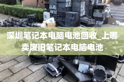 深圳筆記本電腦電池回收_上哪賣廢舊筆記本電腦電池