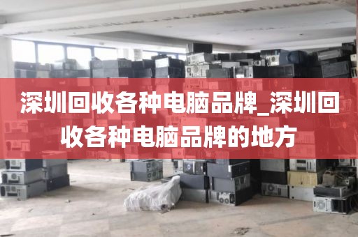 深圳回收各種電腦品牌_深圳回收各種電腦品牌的地方