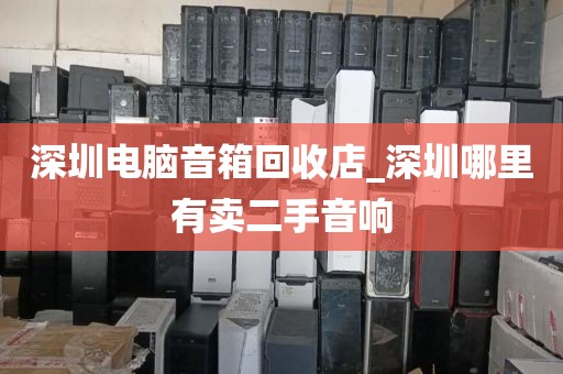 深圳電腦音箱回收店_深圳哪里有賣二手音響