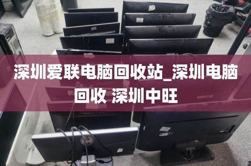 深圳愛聯(lián)電腦回收站_深圳電腦回收 深圳中旺