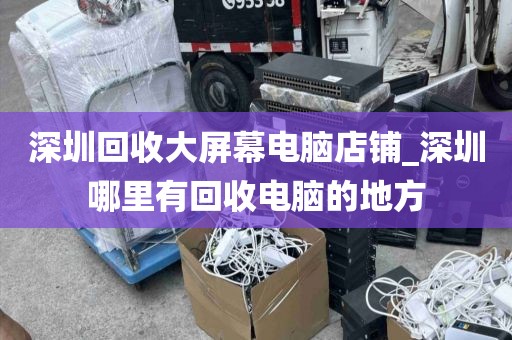 深圳回收大屏幕電腦店鋪_深圳哪里有回收電腦的地方