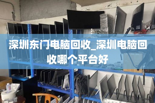 深圳東門電腦回收_深圳電腦回收哪個平臺好