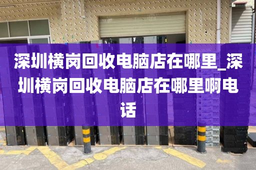 深圳橫崗回收電腦店在哪里_深圳橫崗回收電腦店在哪里啊電話