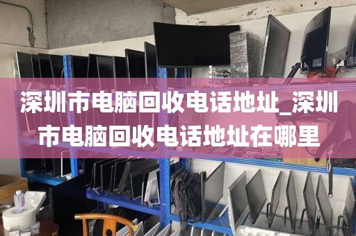 深圳市電腦回收電話地址_深圳市電腦回收電話地址在哪里