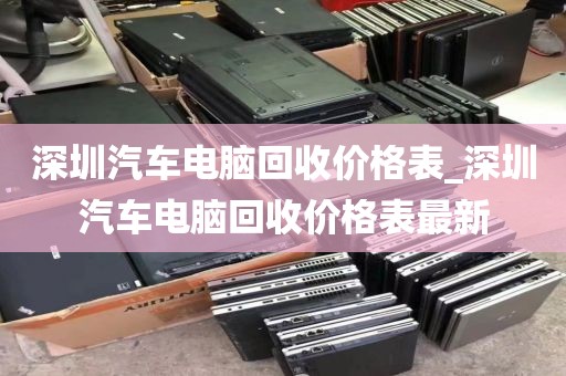 深圳汽車電腦回收價格表_深圳汽車電腦回收價格表最新
