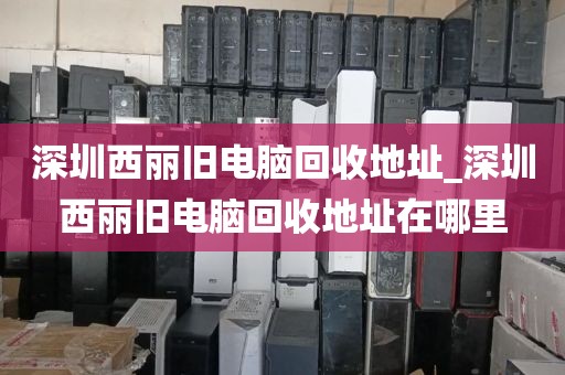 深圳西麗舊電腦回收地址_深圳西麗舊電腦回收地址在哪里