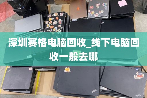 深圳賽格電腦回收_線下電腦回收一般去哪