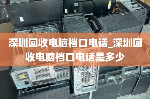 深圳回收電腦檔口電話_深圳回收電腦檔口電話是多少